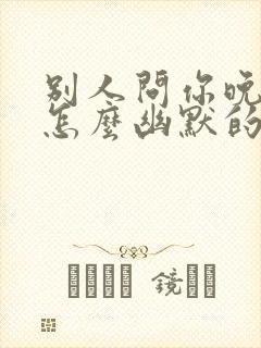 别人问你晚上好怎么幽默的回复呢