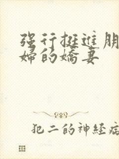 强行挺进朋友孕妇的娇妻