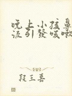 晚上小孩鼻涕倒流引发咳嗽有什么办法