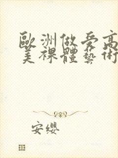 欧洲做受高潮欧美裸体艺术