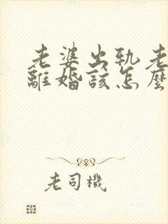 老婆出轨老公要离婚该怎么办