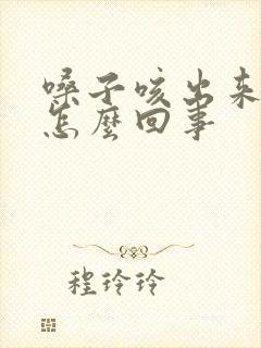 嗓子咳出来血是怎么回事