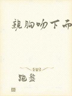 亲胸吻下面视频