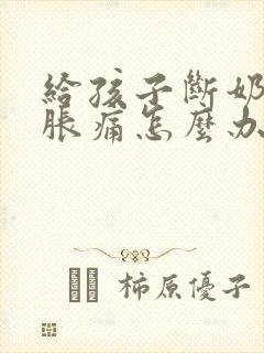 给孩子断奶乳房胀痛怎么办