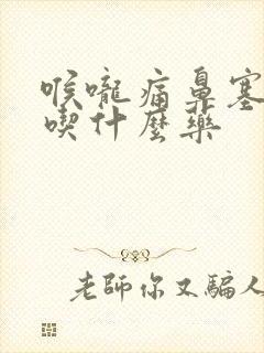 喉咙痛鼻塞发烧吃什么药