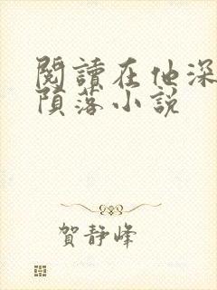 阅读在他深情中陨落小说