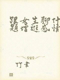 跟女生聊什么话题增进感情