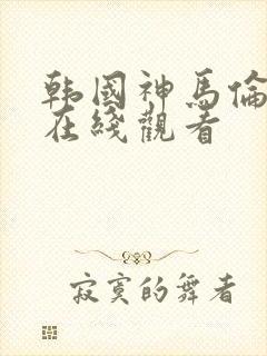 韩国神马伦理片在线观看