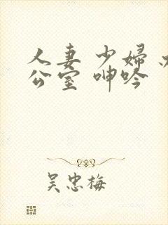 人妻 少妇 办公室 呻吟