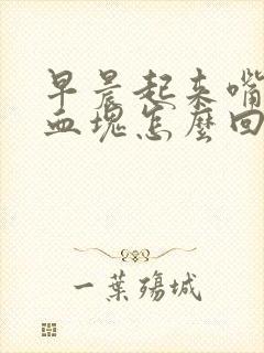 早晨起来嘴里有血块怎么回事