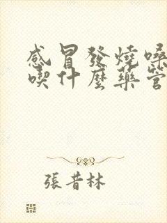 感冒发烧嗓子疼吃什么药管用