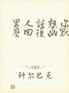 男人说想你了怎么回复幽默