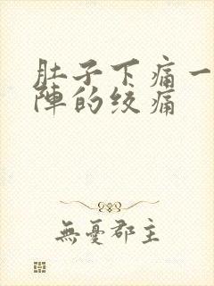 肚子下痛一阵一阵的绞痛