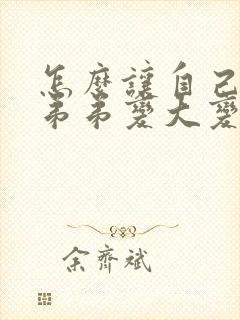 怎么让自己的小弟弟变大变封面