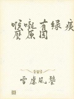 喉咙有绿痰是什么原因