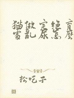 猫做完绝育还到处乱尿怎么办