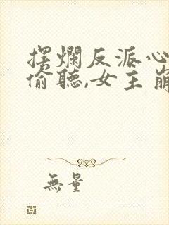 摆烂反派心声被偷听,女主崩溃了