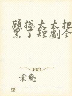 顾总太太把你拉黑了短剧全集免费观看