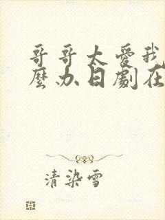 哥哥太爱我了怎么办日剧在线观看