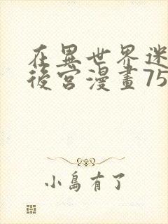 在异世界迷宫开后宫漫画75话无修改版