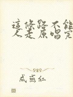 这条路不能一个人走原唱完整版