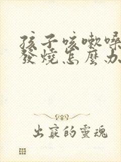 孩子咳嗽嗓子红发烧怎么办