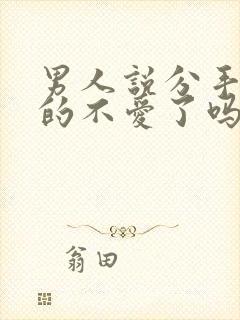 男人说分手是真的不爱了吗