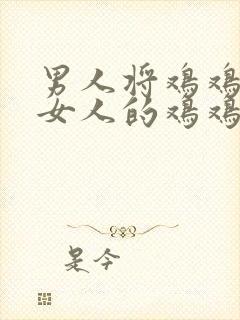 男人将鸡鸡插入女人的鸡鸡