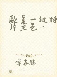 欧美一级特黄大片免色丶