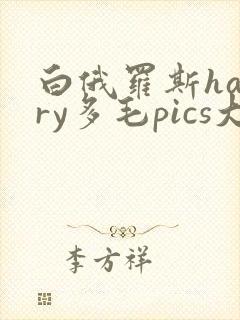 白俄罗斯hairy多毛pics大全