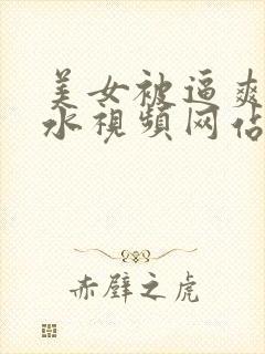 美女被逼爽到喷水视频网站免