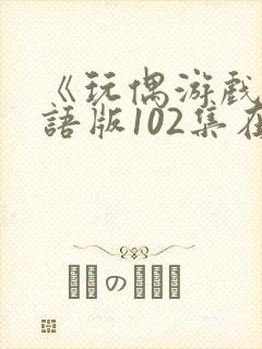 《玩偶游戏》国语版102集在线观看