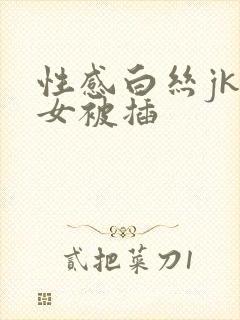 性感白丝jk美女被插