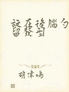 旋在后脑勺怎么留发型