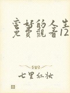 蛮好的人生全集免费观看12集高清