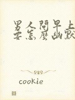 男人问早上好,要怎么幽默的回答