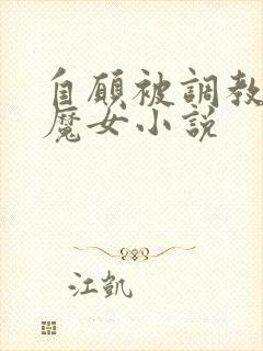 自愿被调教淫堕魔女小说