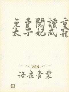 免费阅读重生后太子妃成宠夫狂魔了