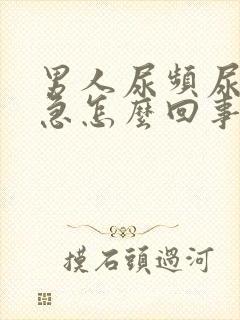 男人尿频尿痛尿急怎么回事