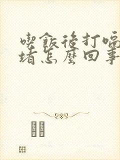 吃饭后打嗝胸口堵怎么回事