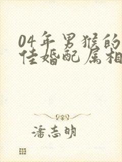 04年男猴的最佳婚配属相