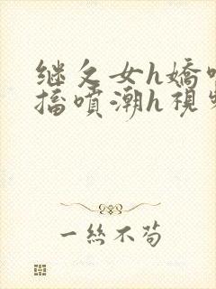 继攵女h娇喘抽搐喷潮h视频