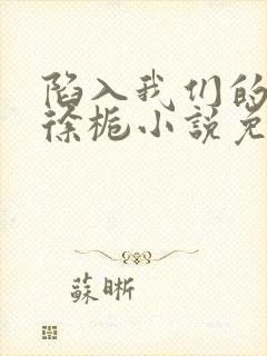 陷入我们的热恋徐栀小说免费阅读