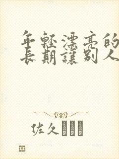 年轻漂亮的老婆长期让别人操