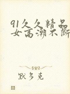 91久久精品美女高潮不断