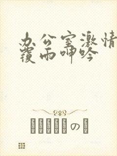 办公室激情翻云覆雨呻吟