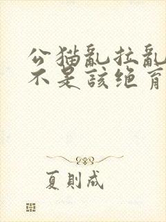 公猫乱拉乱尿是不是该绝育了