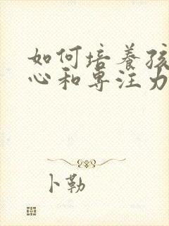 如何培养孩子细心和专注力