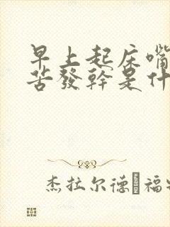 早上起床嘴里发苦发干是什么原因