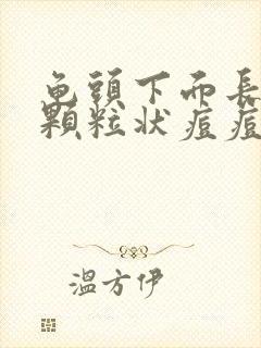 龟头下面长的小颗粒状痘痘